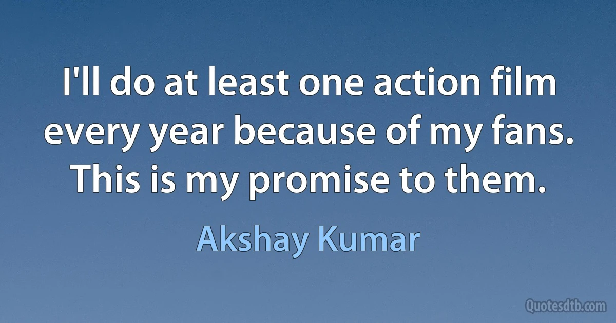 I'll do at least one action film every year because of my fans. This is my promise to them. (Akshay Kumar)