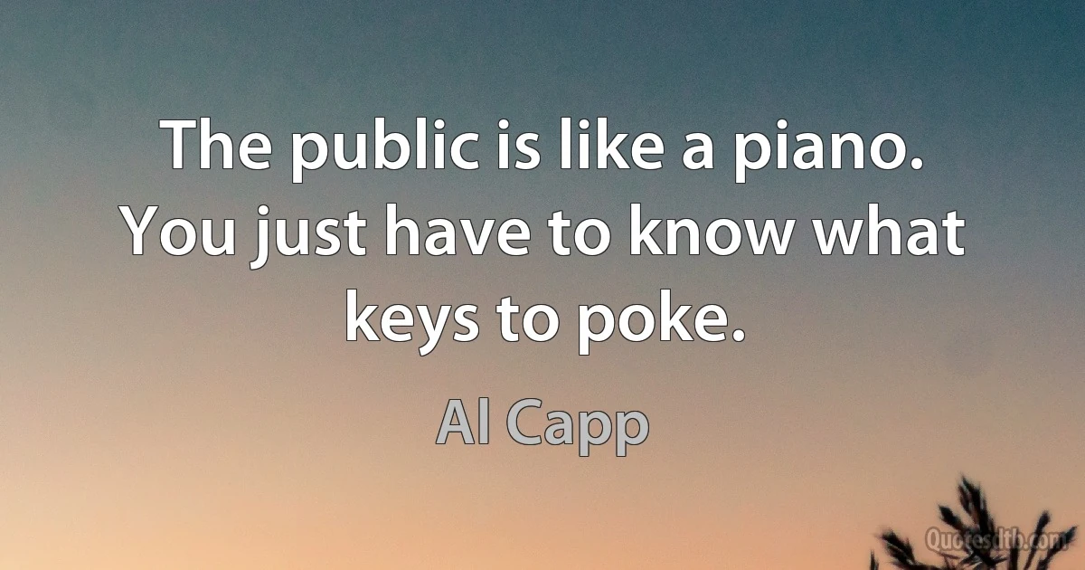 The public is like a piano. You just have to know what keys to poke. (Al Capp)