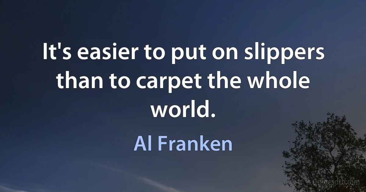 It's easier to put on slippers than to carpet the whole world. (Al Franken)