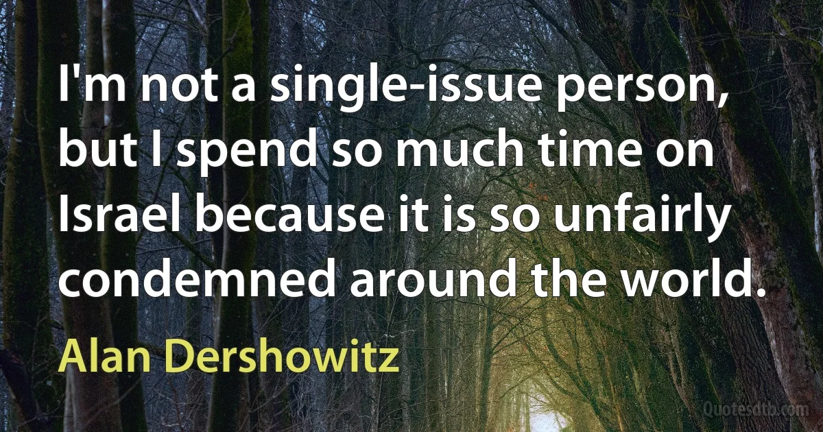 I'm not a single-issue person, but I spend so much time on Israel because it is so unfairly condemned around the world. (Alan Dershowitz)