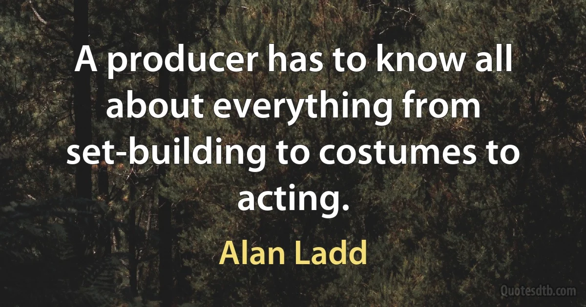 A producer has to know all about everything from set-building to costumes to acting. (Alan Ladd)