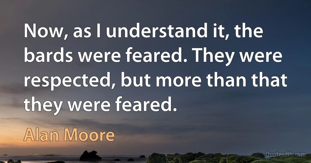 Now, as I understand it, the bards were feared. They were respected, but more than that they were feared. (Alan Moore)