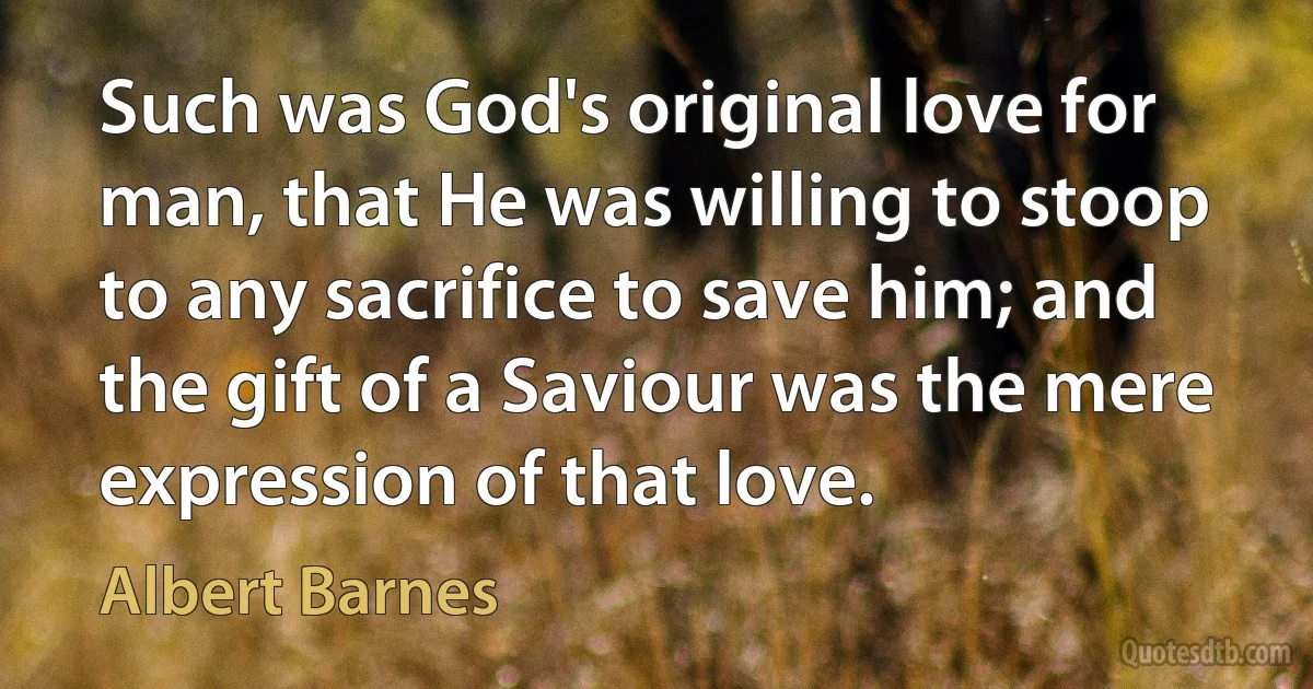 Such was God's original love for man, that He was willing to stoop to any sacrifice to save him; and the gift of a Saviour was the mere expression of that love. (Albert Barnes)