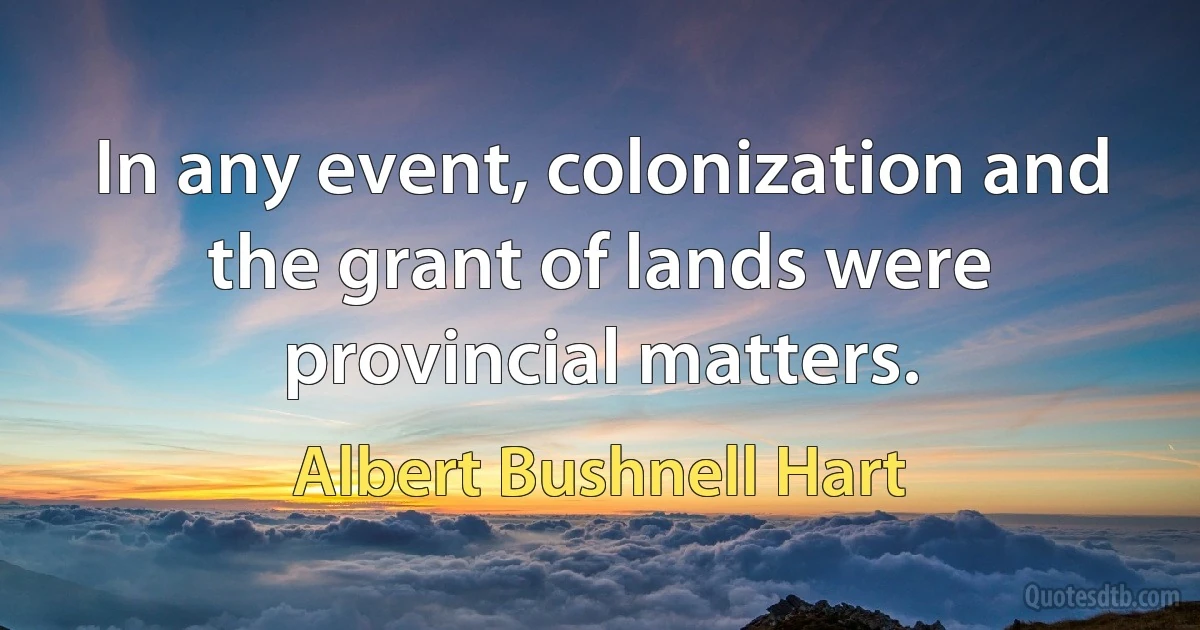 In any event, colonization and the grant of lands were provincial matters. (Albert Bushnell Hart)