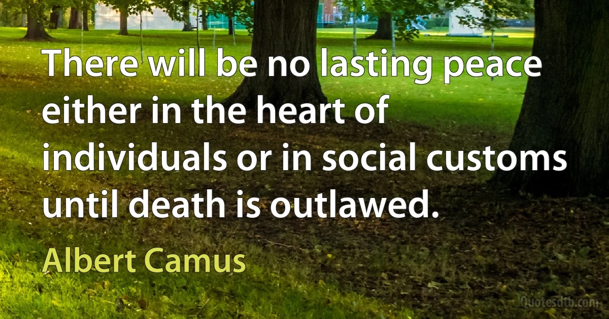 There will be no lasting peace either in the heart of individuals or in social customs until death is outlawed. (Albert Camus)