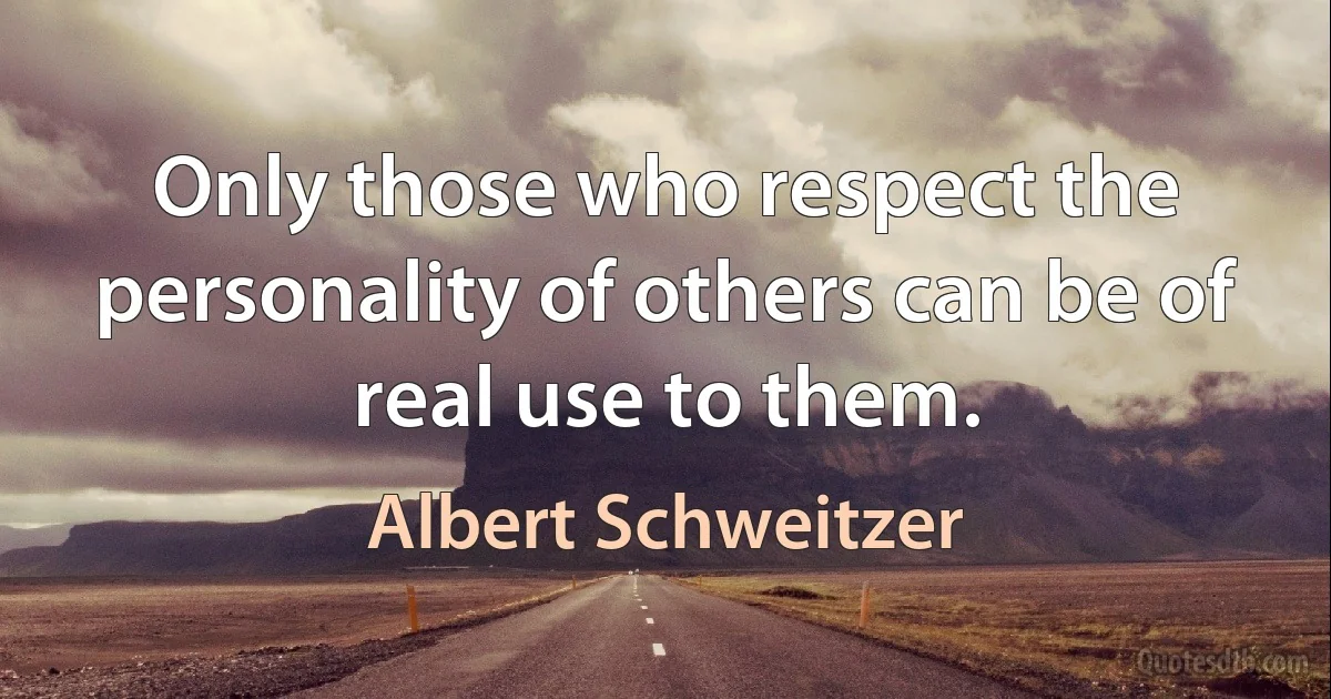 Only those who respect the personality of others can be of real use to them. (Albert Schweitzer)