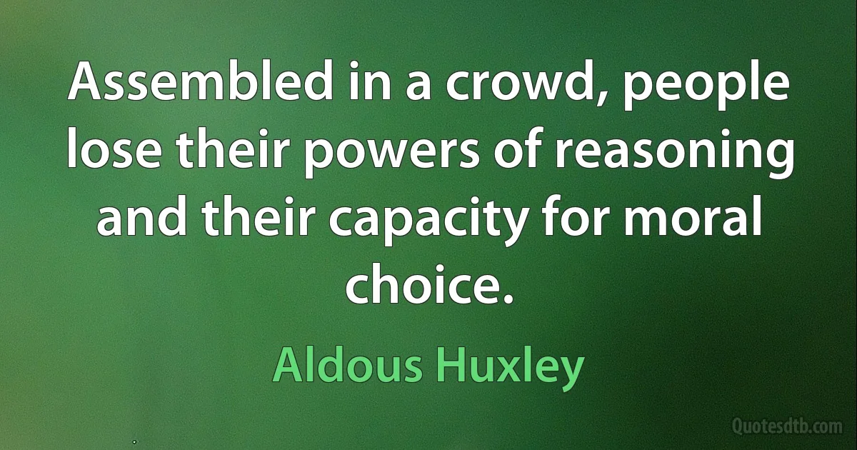 Assembled in a crowd, people lose their powers of reasoning and their capacity for moral choice. (Aldous Huxley)