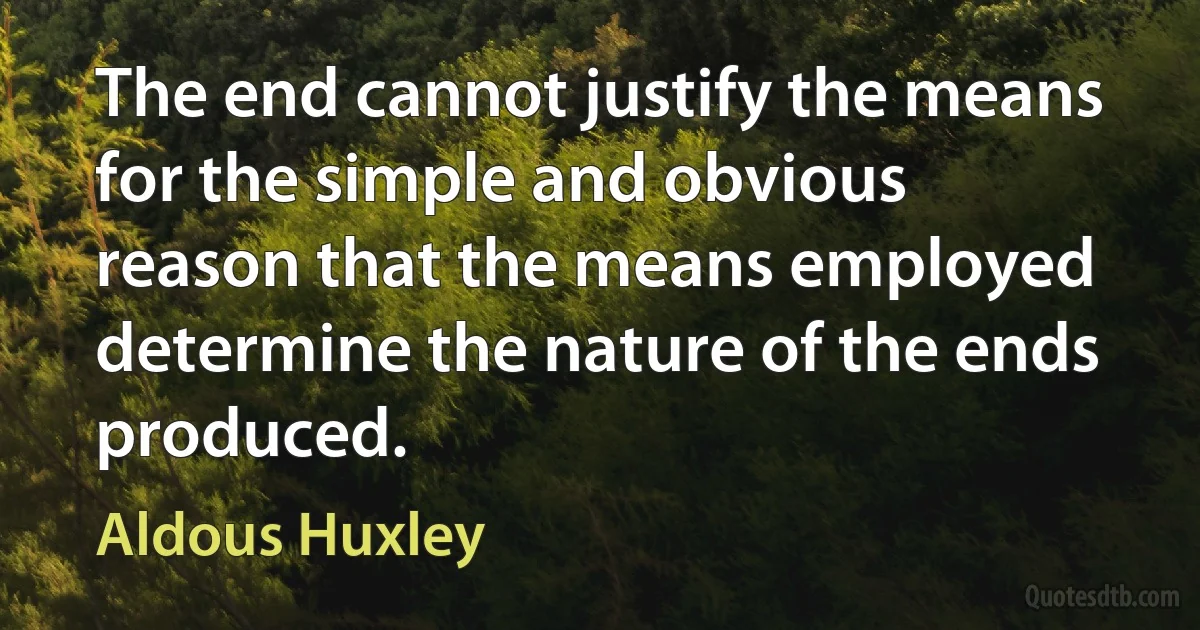 The end cannot justify the means for the simple and obvious reason that the means employed determine the nature of the ends produced. (Aldous Huxley)