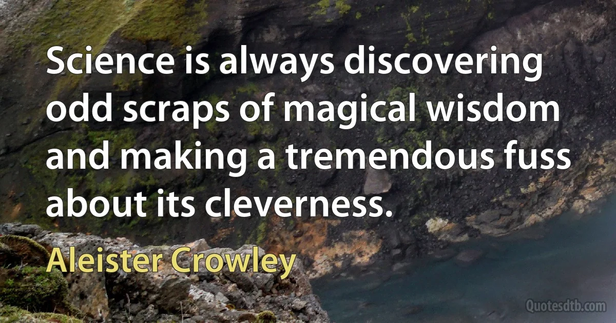 Science is always discovering odd scraps of magical wisdom and making a tremendous fuss about its cleverness. (Aleister Crowley)