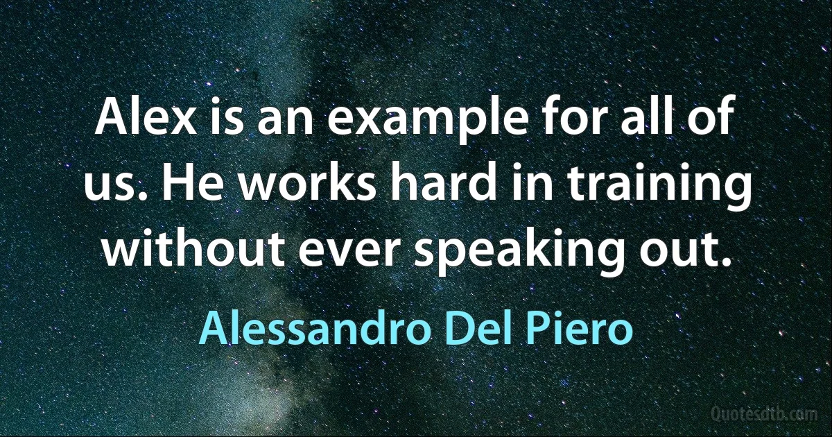 Alex is an example for all of us. He works hard in training without ever speaking out. (Alessandro Del Piero)