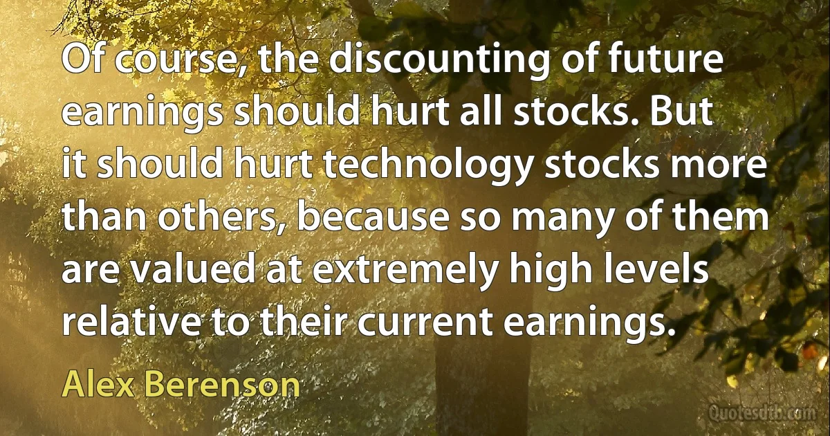 Of course, the discounting of future earnings should hurt all stocks. But it should hurt technology stocks more than others, because so many of them are valued at extremely high levels relative to their current earnings. (Alex Berenson)