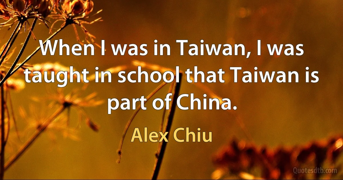 When I was in Taiwan, I was taught in school that Taiwan is part of China. (Alex Chiu)