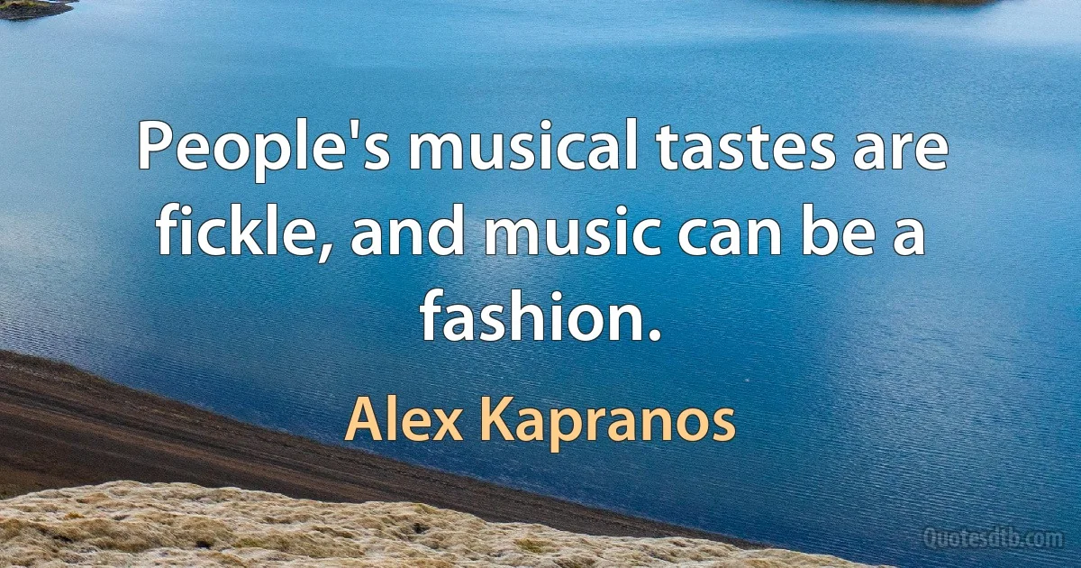 People's musical tastes are fickle, and music can be a fashion. (Alex Kapranos)