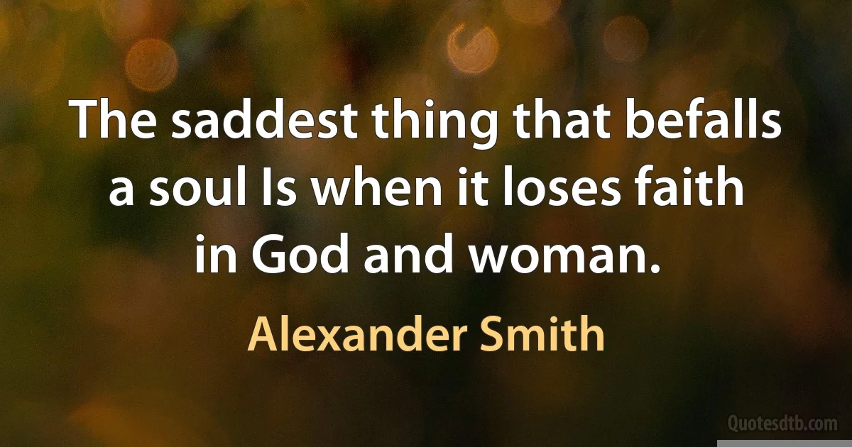 The saddest thing that befalls a soul Is when it loses faith in God and woman. (Alexander Smith)