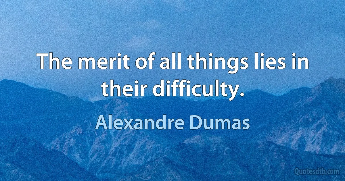 The merit of all things lies in their difficulty. (Alexandre Dumas)