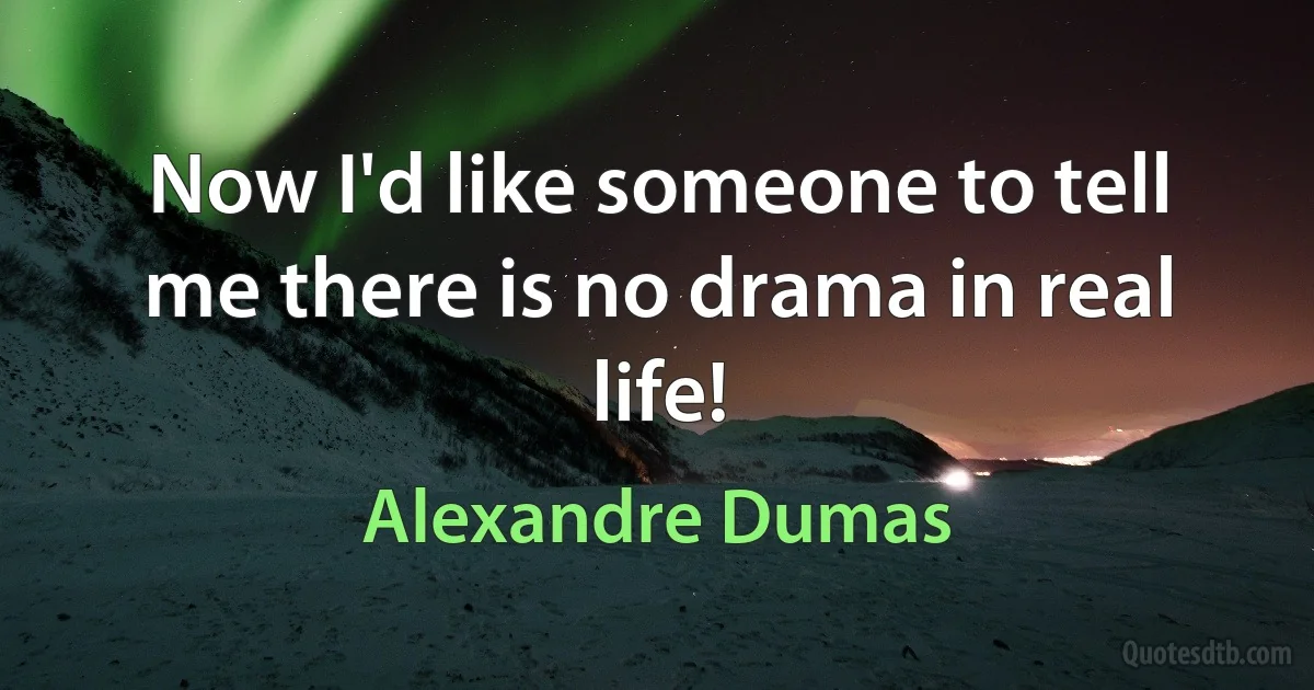 Now I'd like someone to tell me there is no drama in real life! (Alexandre Dumas)