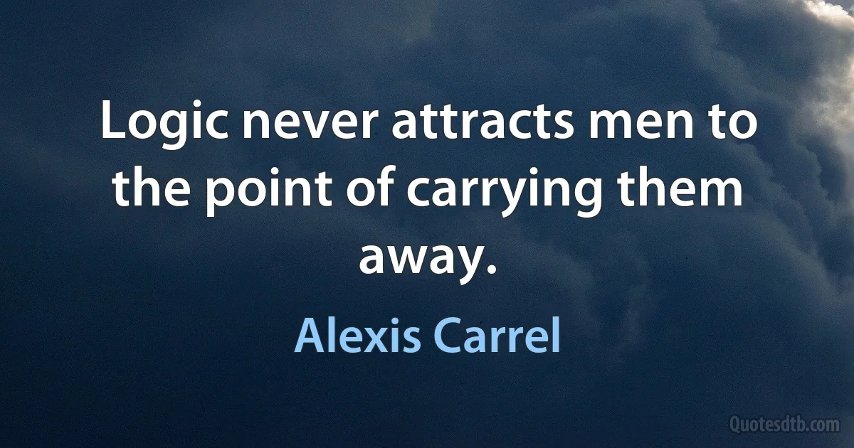 Logic never attracts men to the point of carrying them away. (Alexis Carrel)