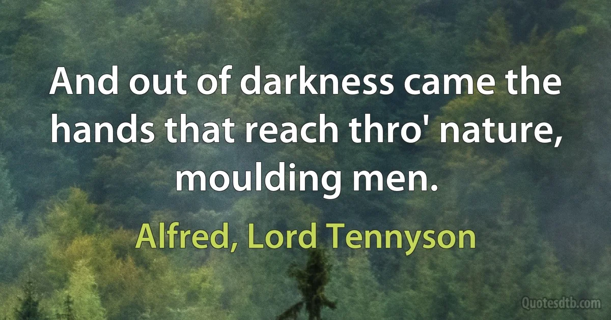 And out of darkness came the hands that reach thro' nature, moulding men. (Alfred, Lord Tennyson)