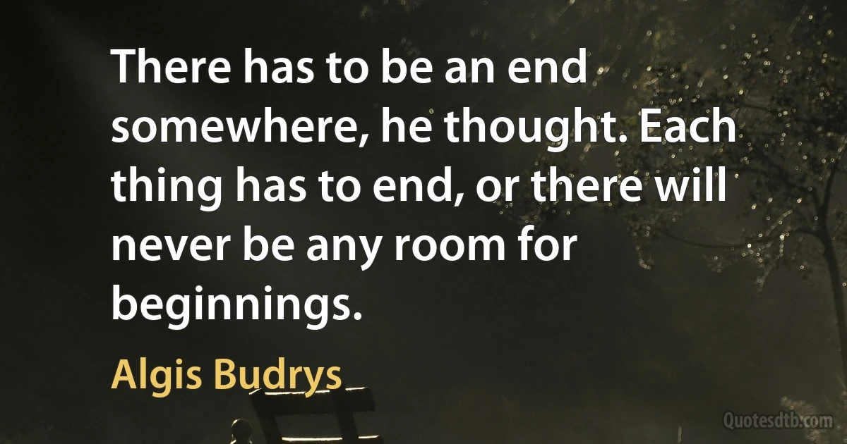 There has to be an end somewhere, he thought. Each thing has to end, or there will never be any room for beginnings. (Algis Budrys)