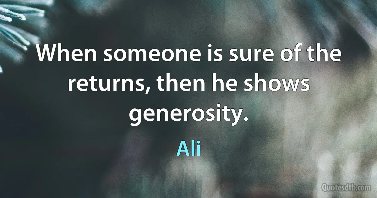 When someone is sure of the returns, then he shows generosity. (Ali)