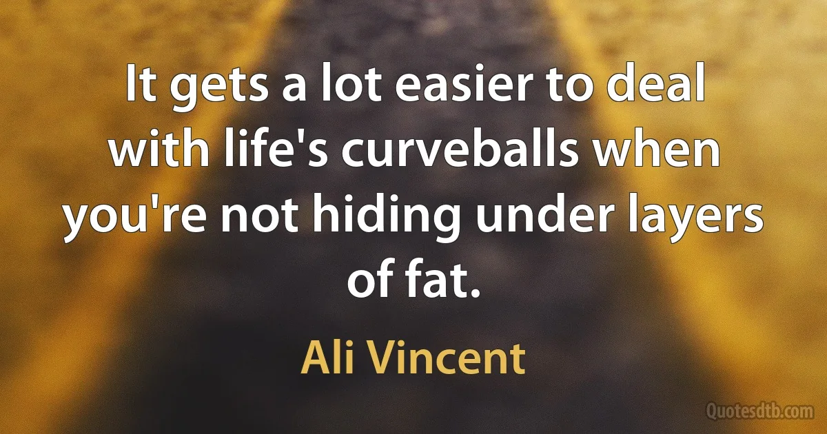 It gets a lot easier to deal with life's curveballs when you're not hiding under layers of fat. (Ali Vincent)