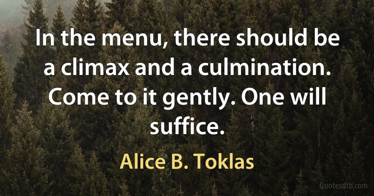 In the menu, there should be a climax and a culmination. Come to it gently. One will suffice. (Alice B. Toklas)