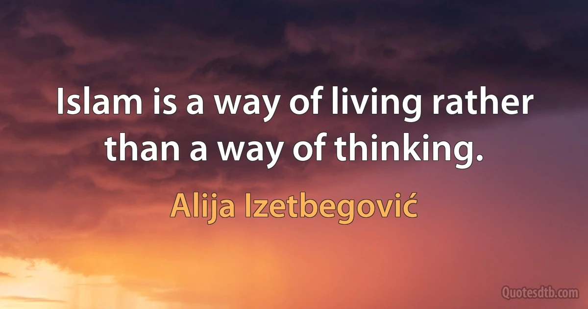 Islam is a way of living rather than a way of thinking. (Alija Izetbegović)