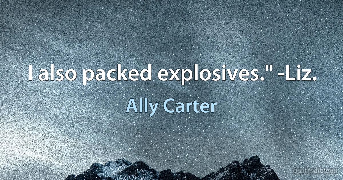 I also packed explosives." -Liz. (Ally Carter)