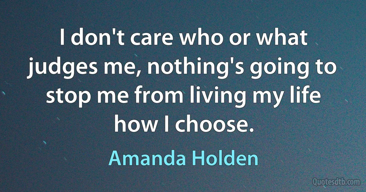 I don't care who or what judges me, nothing's going to stop me from living my life how I choose. (Amanda Holden)