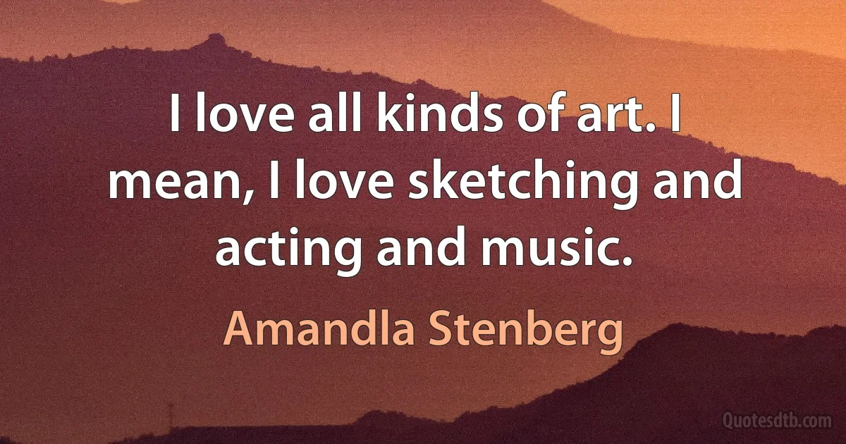 I love all kinds of art. I mean, I love sketching and acting and music. (Amandla Stenberg)