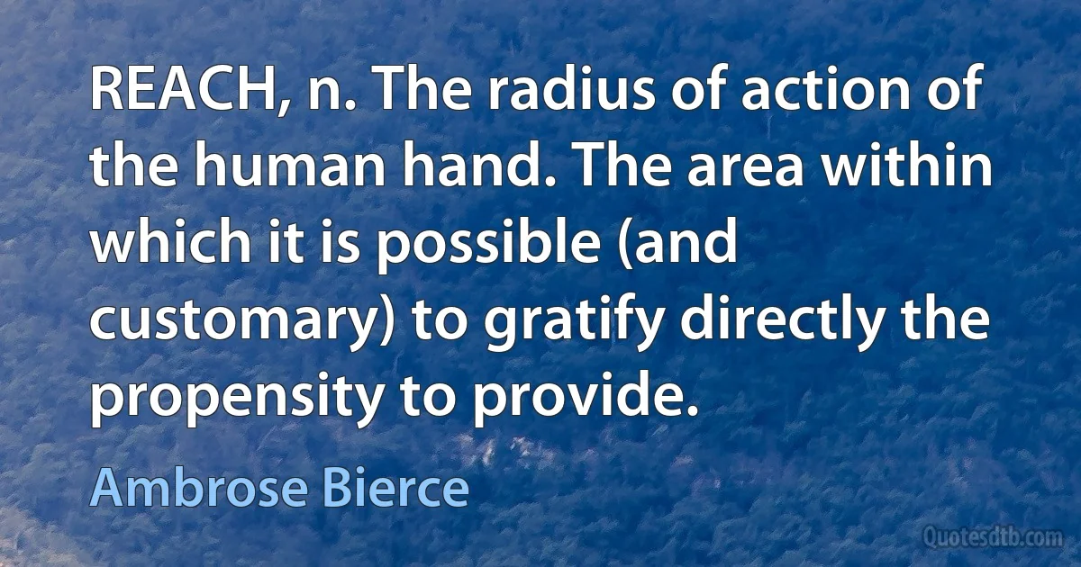 REACH, n. The radius of action of the human hand. The area within which it is possible (and customary) to gratify directly the propensity to provide. (Ambrose Bierce)