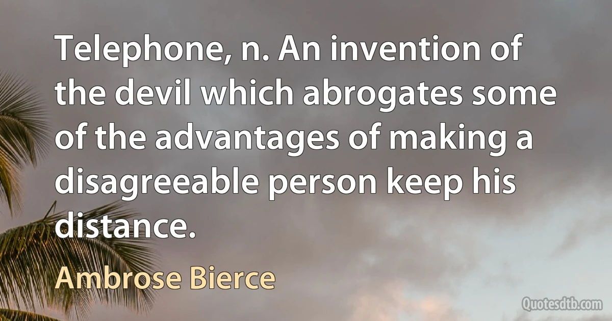 Telephone, n. An invention of the devil which abrogates some of the advantages of making a disagreeable person keep his distance. (Ambrose Bierce)