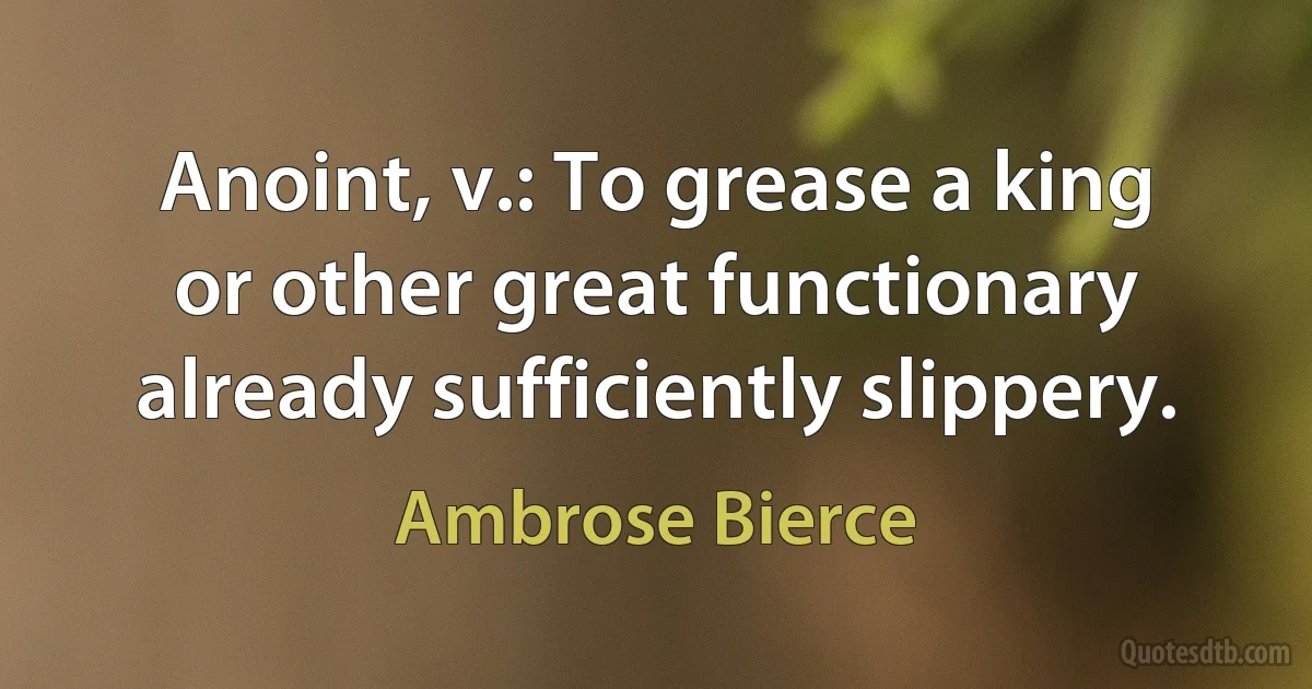 Anoint, v.: To grease a king or other great functionary already sufficiently slippery. (Ambrose Bierce)