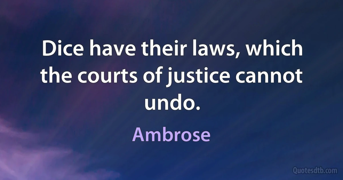 Dice have their laws, which the courts of justice cannot undo. (Ambrose)