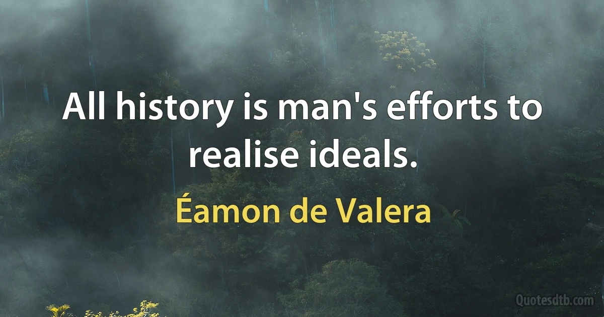 All history is man's efforts to realise ideals. (Éamon de Valera)