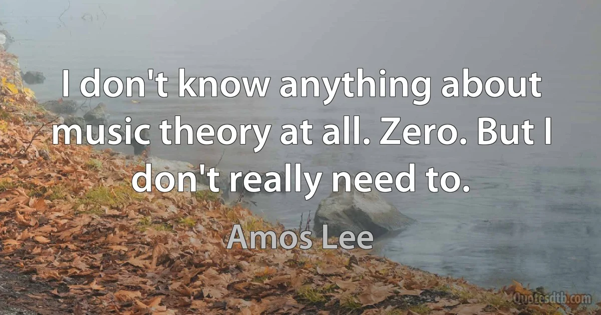 I don't know anything about music theory at all. Zero. But I don't really need to. (Amos Lee)