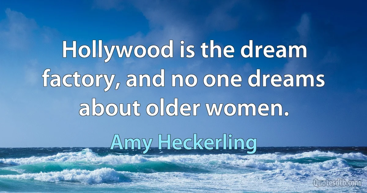 Hollywood is the dream factory, and no one dreams about older women. (Amy Heckerling)