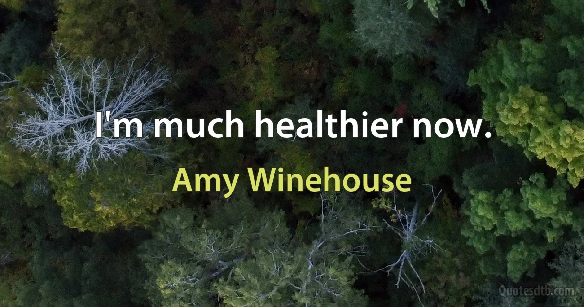 I'm much healthier now. (Amy Winehouse)