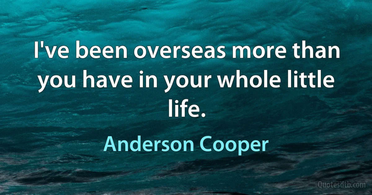 I've been overseas more than you have in your whole little life. (Anderson Cooper)