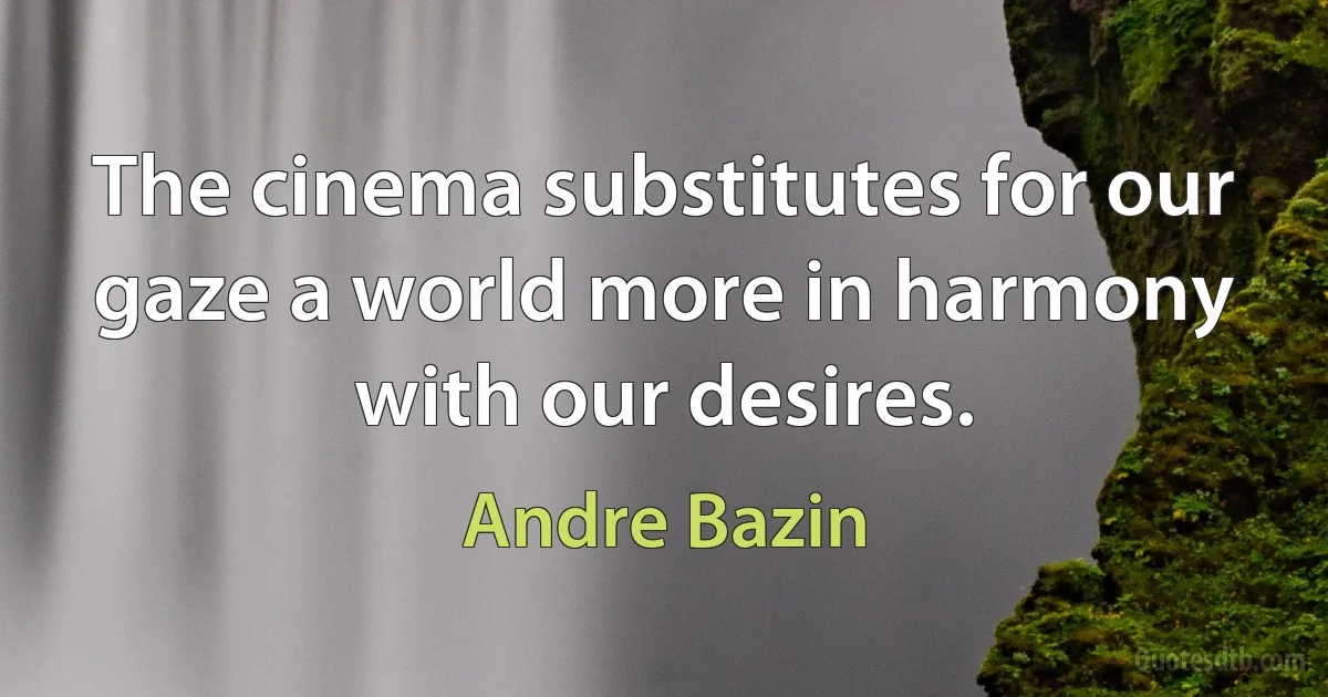 The cinema substitutes for our gaze a world more in harmony with our desires. (Andre Bazin)