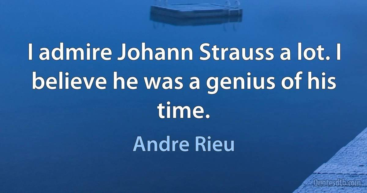 I admire Johann Strauss a lot. I believe he was a genius of his time. (Andre Rieu)