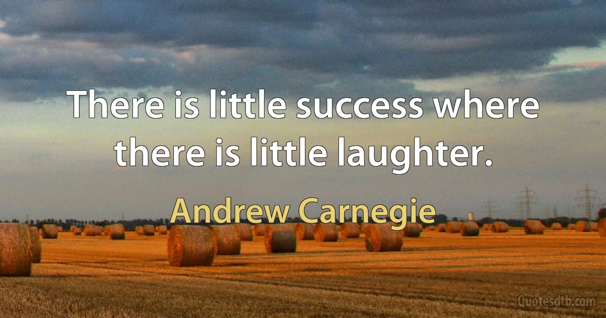 There is little success where there is little laughter. (Andrew Carnegie)