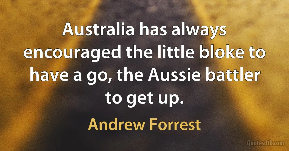 Australia has always encouraged the little bloke to have a go, the Aussie battler to get up. (Andrew Forrest)