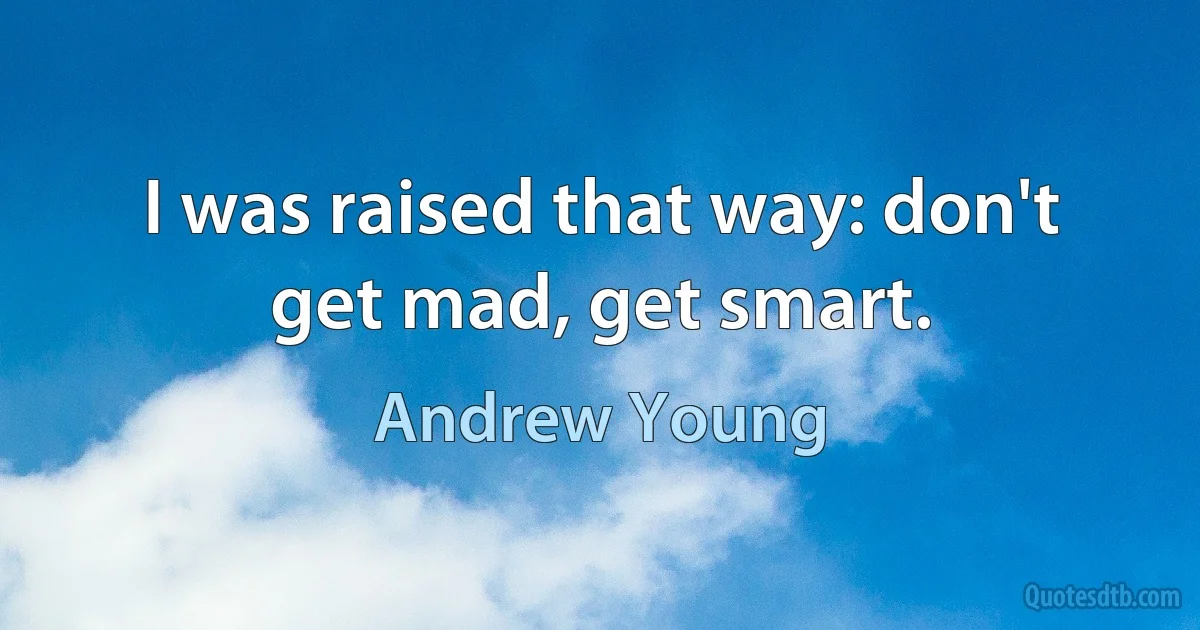 I was raised that way: don't get mad, get smart. (Andrew Young)