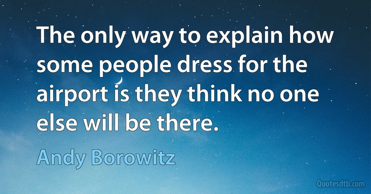 The only way to explain how some people dress for the airport is they think no one else will be there. (Andy Borowitz)