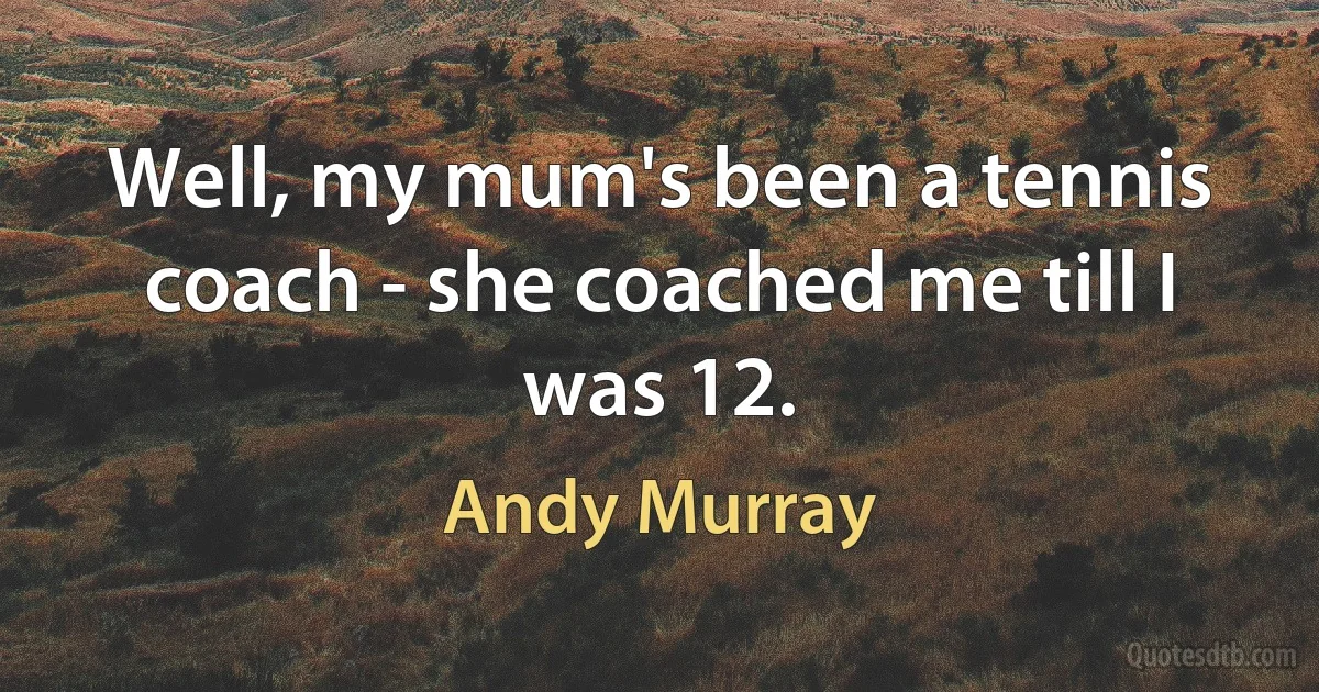 Well, my mum's been a tennis coach - she coached me till I was 12. (Andy Murray)