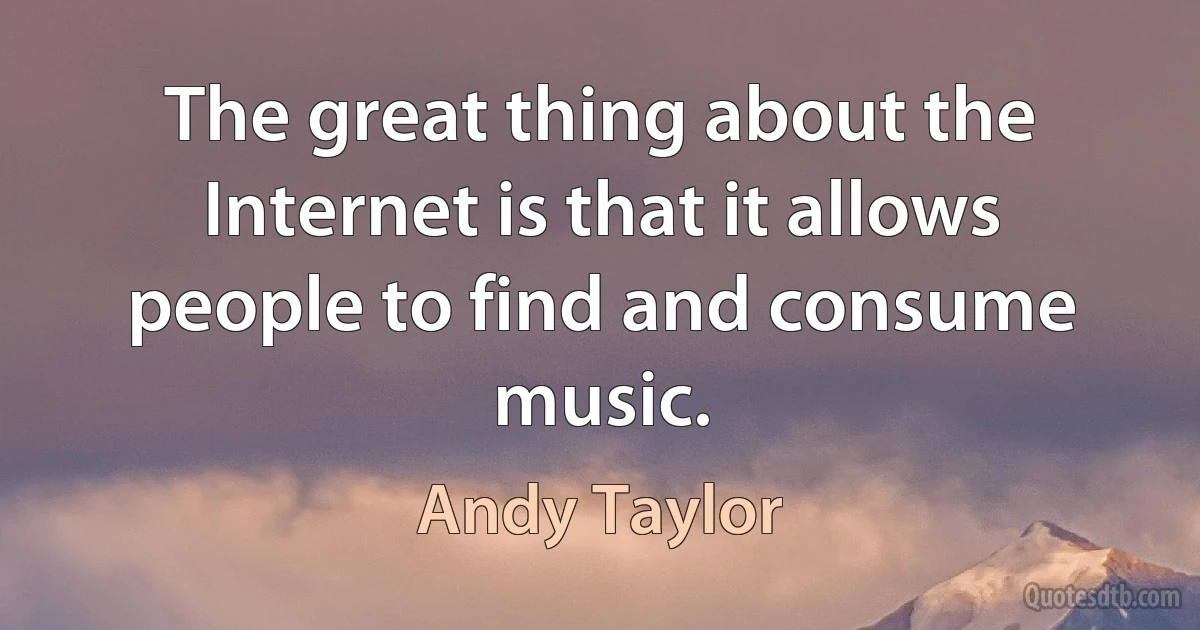 The great thing about the Internet is that it allows people to find and consume music. (Andy Taylor)