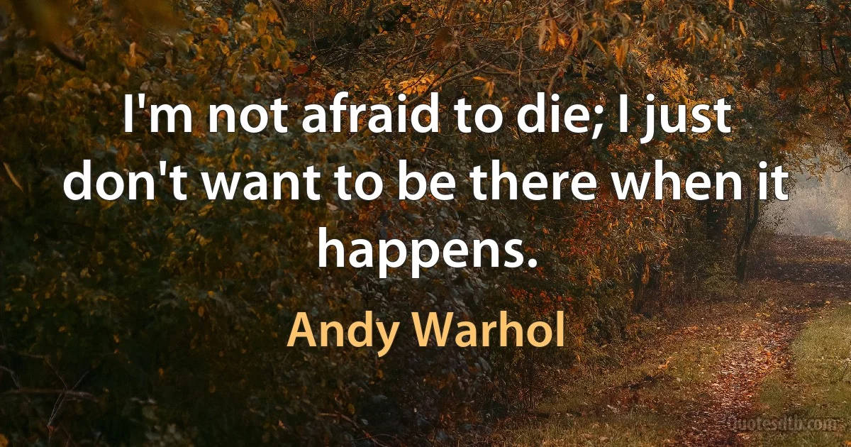 I'm not afraid to die; I just don't want to be there when it happens. (Andy Warhol)