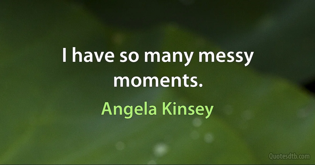 I have so many messy moments. (Angela Kinsey)