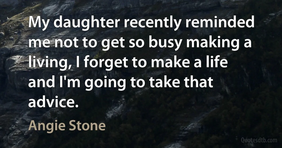 My daughter recently reminded me not to get so busy making a living, I forget to make a life and I'm going to take that advice. (Angie Stone)